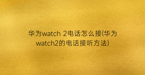 华为watch2电话怎么接(华为watch2的电话接听方法)